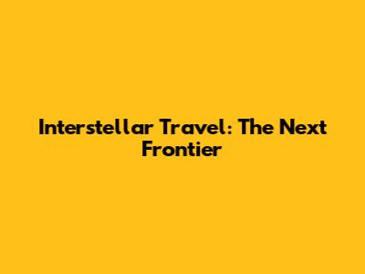 Interstellar Travel: The Next Frontier