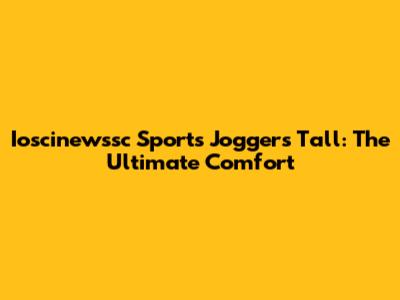 Ioscinewssc Sports Joggers Tall: The Ultimate Comfort