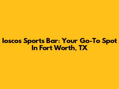 Iosco's Sports Bar: Your Go-To Spot In Fort Worth, TX