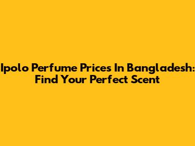 Ipolo Perfume Prices In Bangladesh: Find Your Perfect Scent