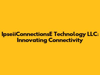 IpseiiConnectionsE Technology LLC: Innovating Connectivity