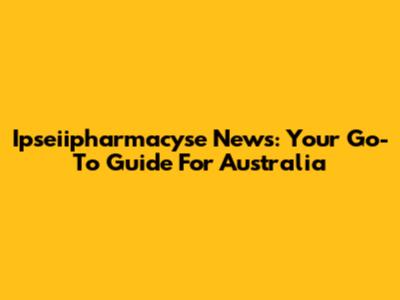 Ipseiipharmacyse News: Your Go-To Guide For Australia