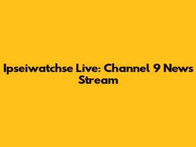 Ipseiwatchse Live: Channel 9 News Stream