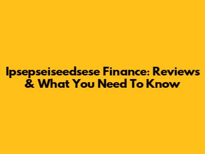 Ipsepseiseedsese Finance: Reviews & What You Need To Know