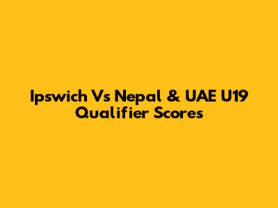 Ipswich Vs Nepal & UAE U19 Qualifier Scores