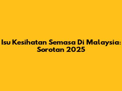 Isu Kesihatan Semasa Di Malaysia: Sorotan 2025
