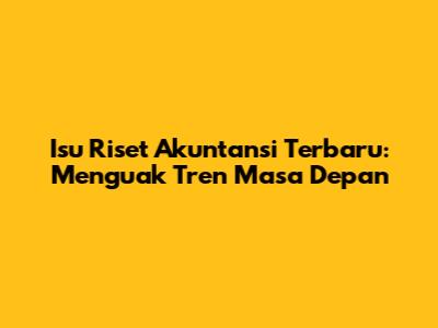 Isu Riset Akuntansi Terbaru: Menguak Tren Masa Depan