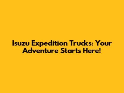 Isuzu Expedition Trucks: Your Adventure Starts Here!