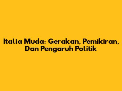 Italia Muda: Gerakan, Pemikiran, Dan Pengaruh Politik