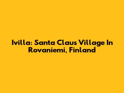 Ivilla: Santa Claus Village In Rovaniemi, Finland