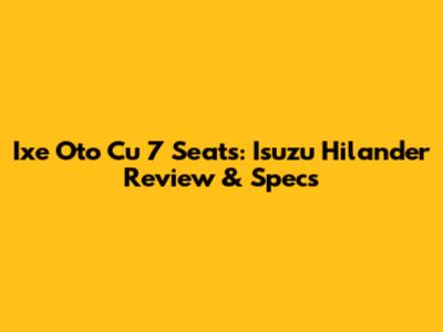 Ixe Oto Cu 7 Seats: Isuzu Hilander Review & Specs