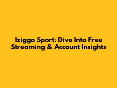 Iziggo Sport: Dive Into Free Streaming & Account Insights
