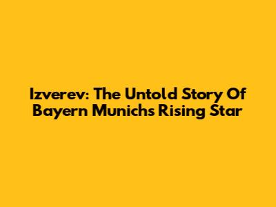 Izverev: The Untold Story Of Bayern Munich's Rising Star