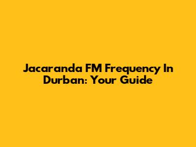 Jacaranda FM Frequency In Durban: Your Guide