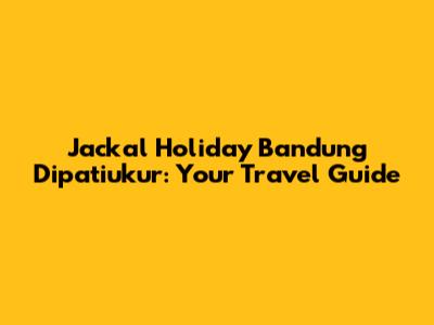 Jackal Holiday Bandung Dipatiukur: Your Travel Guide