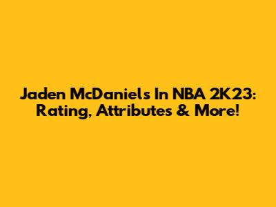 Jaden McDaniels In NBA 2K23: Rating, Attributes & More!