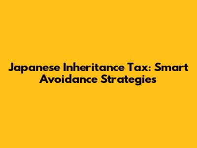 Japanese Inheritance Tax: Smart Avoidance Strategies