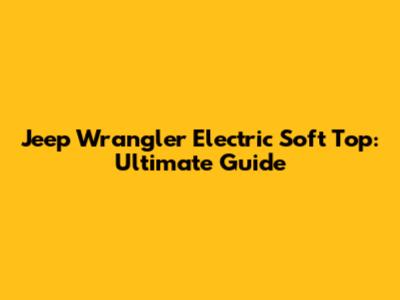 Jeep Wrangler Electric Soft Top: Ultimate Guide