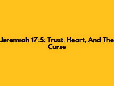 Jeremiah 17:5: Trust, Heart, And The Curse