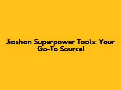 Jiashan Superpower Tools: Your Go-To Source!