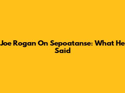 Joe Rogan On Sepoatanse: What He Said