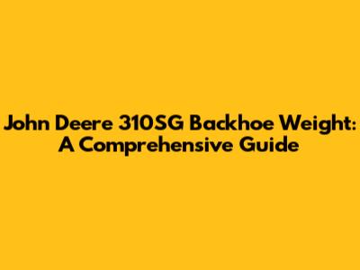 John Deere 310SG Backhoe Weight: A Comprehensive Guide