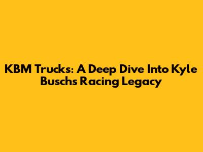KBM Trucks: A Deep Dive Into Kyle Busch's Racing Legacy