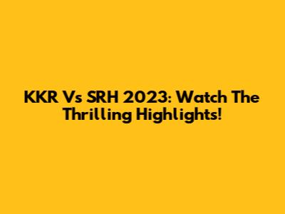 KKR Vs SRH 2023: Watch The Thrilling Highlights!