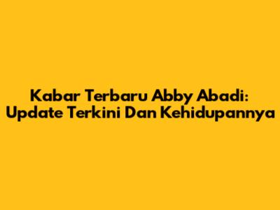 Kabar Terbaru Abby Abadi: Update Terkini Dan Kehidupannya