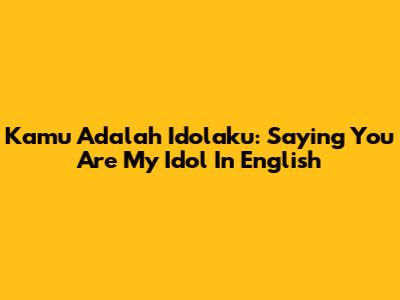 Kamu Adalah Idolaku: Saying 'You Are My Idol' In English