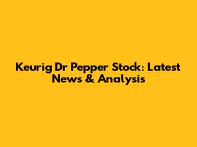 Keurig Dr Pepper Stock: Latest News & Analysis