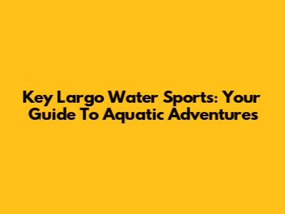 Key Largo Water Sports: Your Guide To Aquatic Adventures