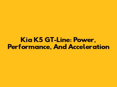 Kia K5 GT-Line: Power, Performance, And Acceleration