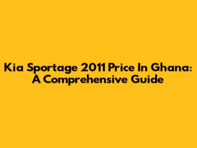 Kia Sportage 2011 Price In Ghana: A Comprehensive Guide