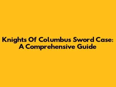 Knights Of Columbus Sword Case: A Comprehensive Guide