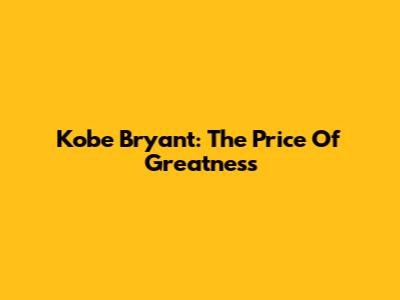 Kobe Bryant: The Price Of Greatness