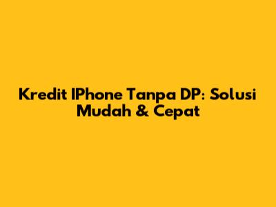 Kredit IPhone Tanpa DP: Solusi Mudah & Cepat