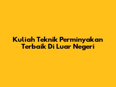 Kuliah Teknik Perminyakan Terbaik Di Luar Negeri