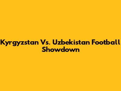 Kyrgyzstan Vs. Uzbekistan Football Showdown