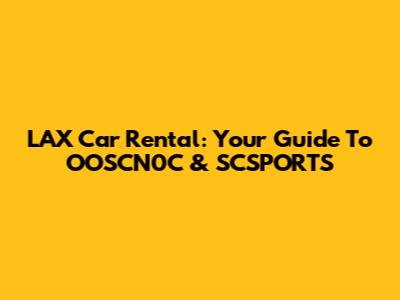 LAX Car Rental: Your Guide To OOSCN0C & SCSPORTS