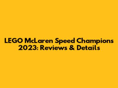 LEGO McLaren Speed Champions 2023: Reviews & Details