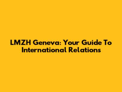 LMZH Geneva: Your Guide To International Relations