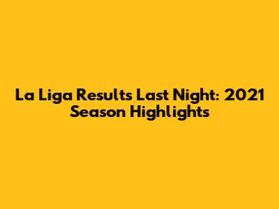 La Liga Results Last Night: 2021 Season Highlights