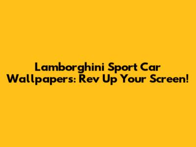 Lamborghini Sport Car Wallpapers: Rev Up Your Screen!