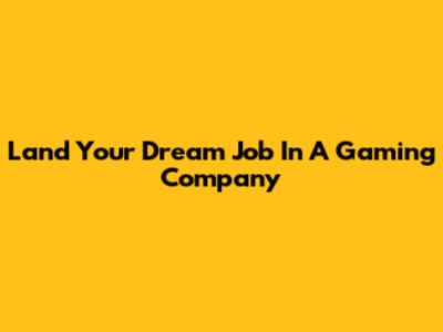 Land Your Dream Job In A Gaming Company