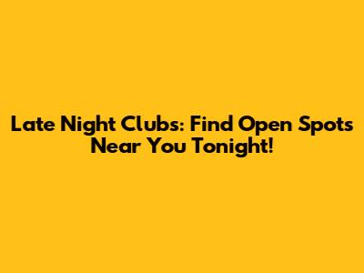 Late Night Clubs: Find Open Spots Near You Tonight!
