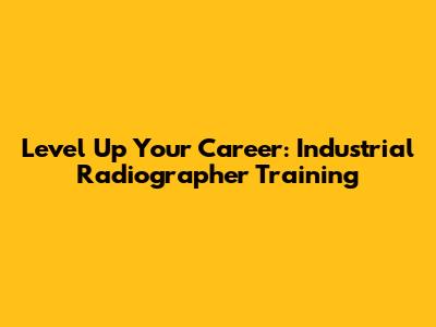 Level Up Your Career: Industrial Radiographer Training