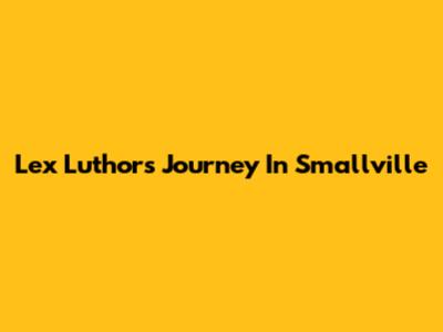Lex Luthor's Journey In Smallville