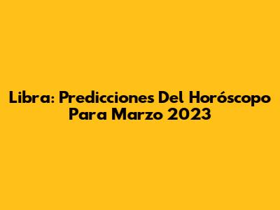 Libra: Predicciones Del Horóscopo Para Marzo 2023