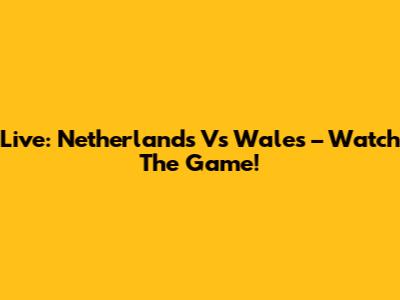 Live: Netherlands Vs Wales – Watch The Game!